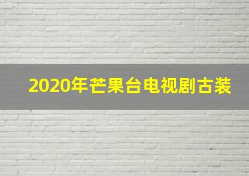 2020年芒果台电视剧古装