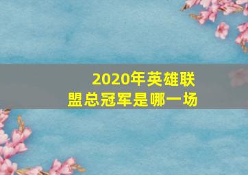 2020年英雄联盟总冠军是哪一场