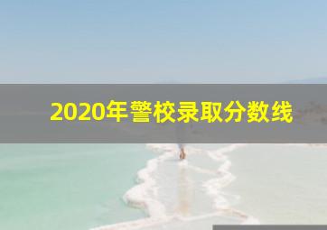 2020年警校录取分数线