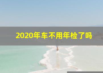 2020年车不用年检了吗