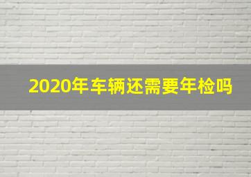 2020年车辆还需要年检吗