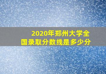 2020年郑州大学全国录取分数线是多少分