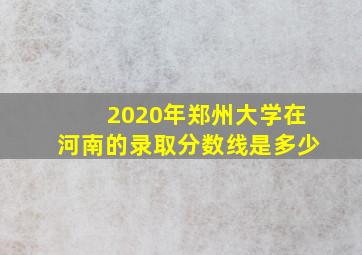 2020年郑州大学在河南的录取分数线是多少