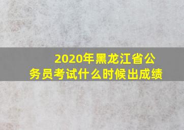 2020年黑龙江省公务员考试什么时候出成绩