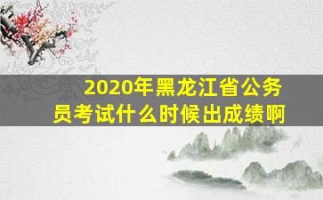 2020年黑龙江省公务员考试什么时候出成绩啊