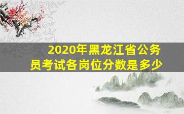 2020年黑龙江省公务员考试各岗位分数是多少