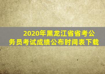 2020年黑龙江省省考公务员考试成绩公布时间表下载