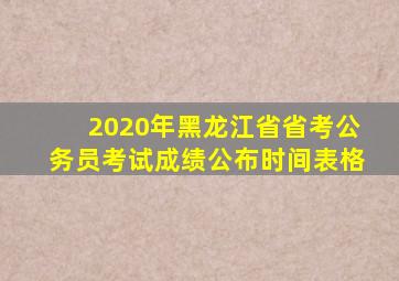 2020年黑龙江省省考公务员考试成绩公布时间表格