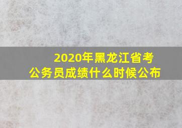 2020年黑龙江省考公务员成绩什么时候公布