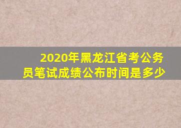 2020年黑龙江省考公务员笔试成绩公布时间是多少