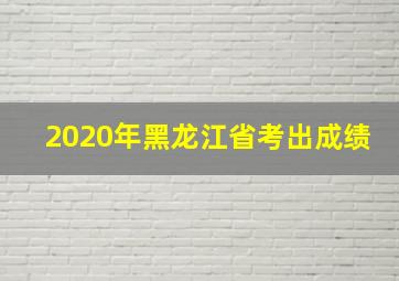 2020年黑龙江省考出成绩