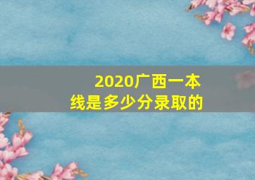 2020广西一本线是多少分录取的