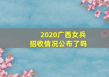 2020广西女兵招收情况公布了吗