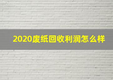 2020废纸回收利润怎么样