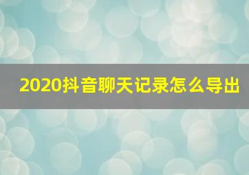 2020抖音聊天记录怎么导出