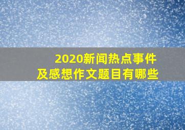 2020新闻热点事件及感想作文题目有哪些