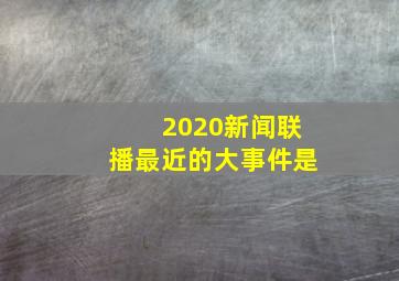 2020新闻联播最近的大事件是