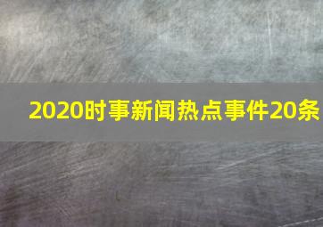 2020时事新闻热点事件20条