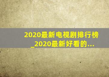 2020最新电视剧排行榜_2020最新好看的...