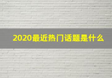 2020最近热门话题是什么