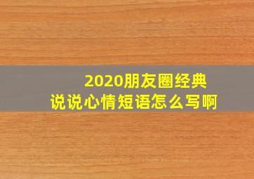 2020朋友圈经典说说心情短语怎么写啊