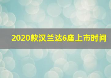 2020款汉兰达6座上市时间