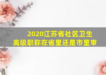 2020江苏省社区卫生高级职称在省里还是市里审