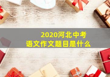 2020河北中考语文作文题目是什么