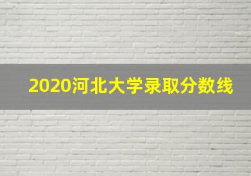 2020河北大学录取分数线