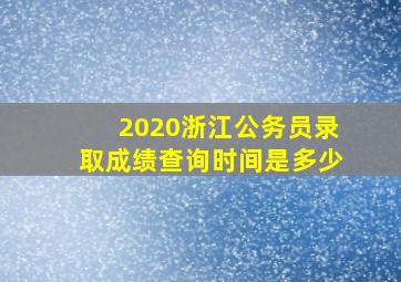 2020浙江公务员录取成绩查询时间是多少