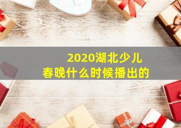 2020湖北少儿春晚什么时候播出的