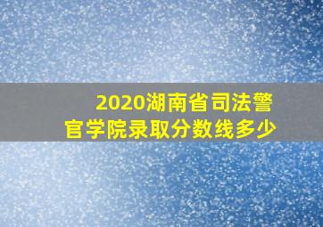 2020湖南省司法警官学院录取分数线多少