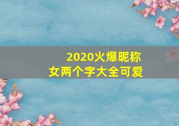 2020火爆昵称女两个字大全可爱