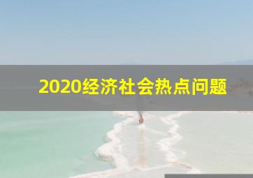 2020经济社会热点问题