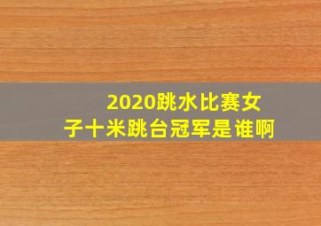 2020跳水比赛女子十米跳台冠军是谁啊