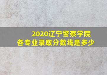 2020辽宁警察学院各专业录取分数线是多少