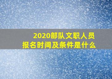 2020部队文职人员报名时间及条件是什么