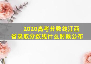 2020高考分数线江西省录取分数线什么时候公布