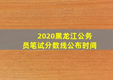 2020黑龙江公务员笔试分数线公布时间