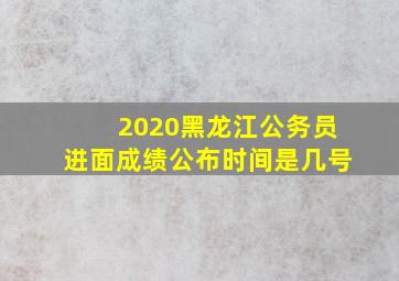 2020黑龙江公务员进面成绩公布时间是几号