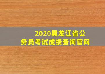 2020黑龙江省公务员考试成绩查询官网