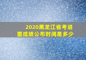 2020黑龙江省考进面成绩公布时间是多少