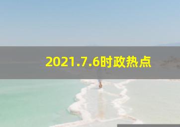 2021.7.6时政热点