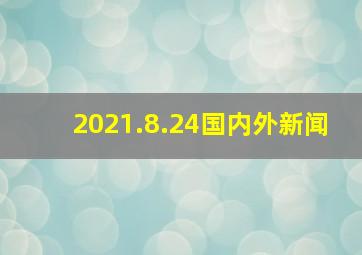 2021.8.24国内外新闻