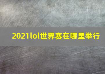 2021lol世界赛在哪里举行