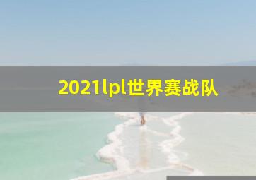 2021lpl世界赛战队