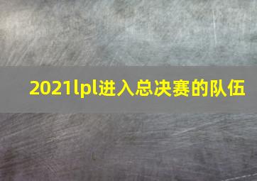 2021lpl进入总决赛的队伍