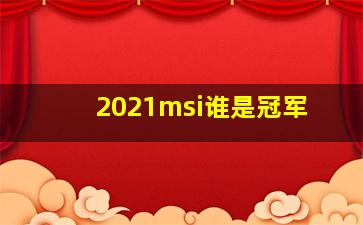 2021msi谁是冠军