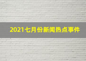 2021七月份新闻热点事件