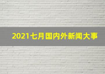 2021七月国内外新闻大事